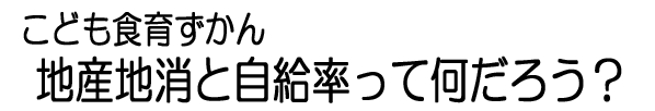 地産地消と自給率って何だろう？