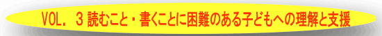 ＶＯＬ．３読むこと・書くことに困難のある子どもへの理解と支援